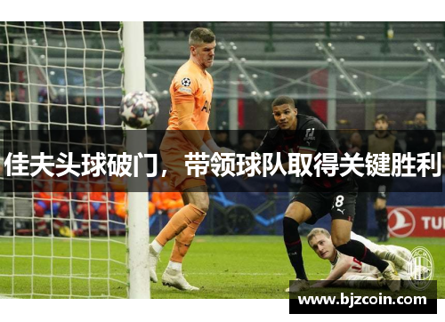 佳夫头球破门，带领球队取得关键胜利